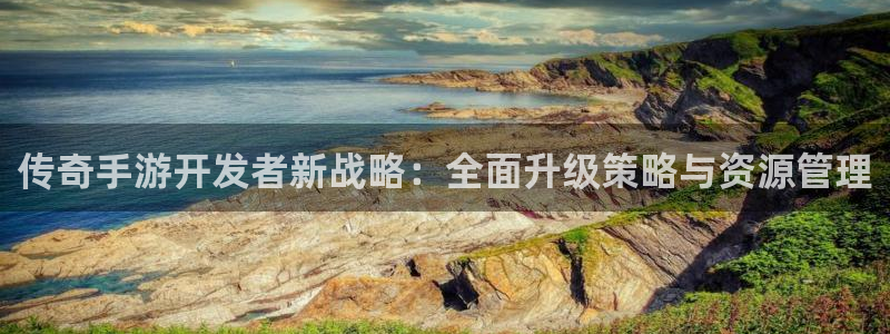 雷火电竞开奖历史：传奇手游开发者新战略：全面升级策略与资源管