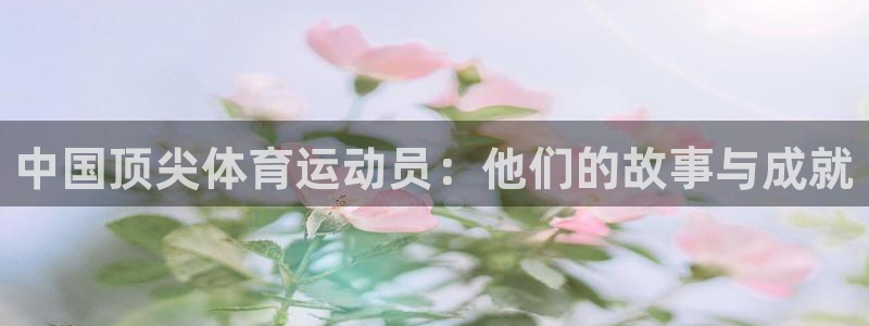 betway西汉姆官网：中国顶尖体育运动员：他们的故事与成就