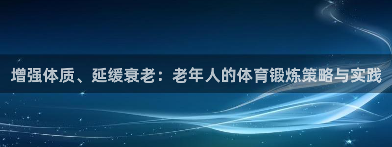 必威betway西汉姆联：增强体质、延缓衰老：老年人的体育锻炼策略与实践