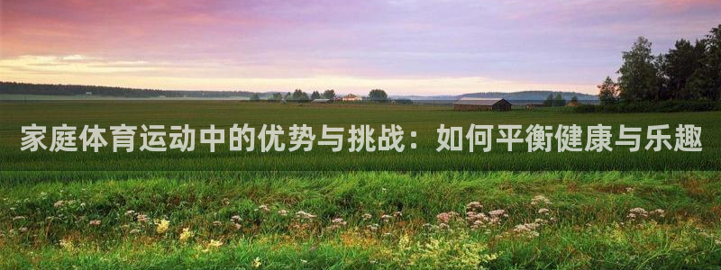 betway西汉姆：家庭体育运动中的优势与挑战：如何平衡健康与乐趣